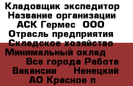 Кладовщик-экспедитор › Название организации ­ АСК Гермес, ООО › Отрасль предприятия ­ Складское хозяйство › Минимальный оклад ­ 20 000 - Все города Работа » Вакансии   . Ненецкий АО,Красное п.